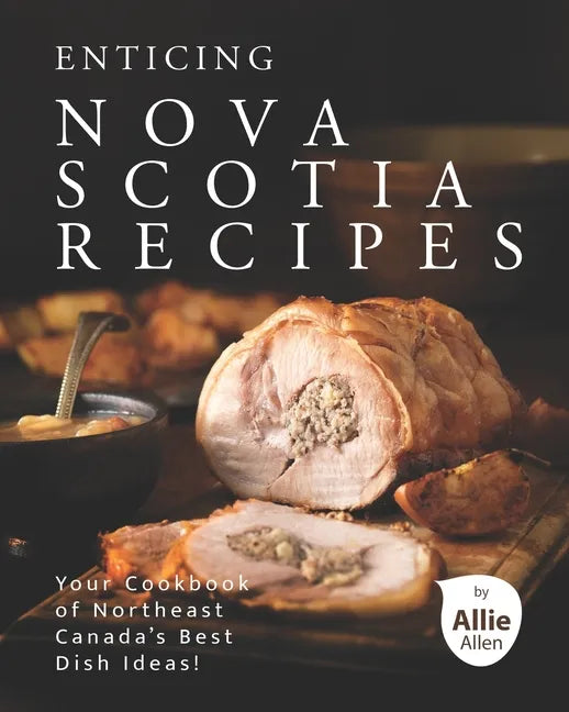 Enticing Nova Scotia Recipes: Your Cookbook of Northeast Canada's Best Dish Ideas! - Paperback