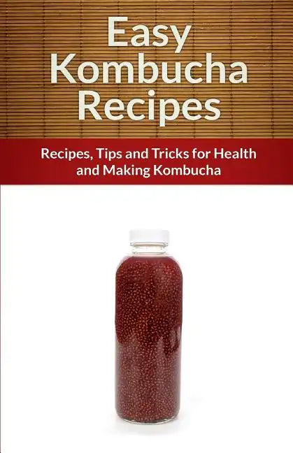 Easy Kombucha Recipes: Recipes, Tips and Tricks for Health and Making Kombucha - Paperback
