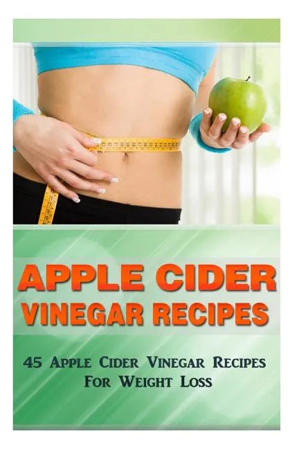 Apple Cider Vinegar Recipes: 45 Apple Cider Vinegar Recipes for Weight Loss! - Paperback