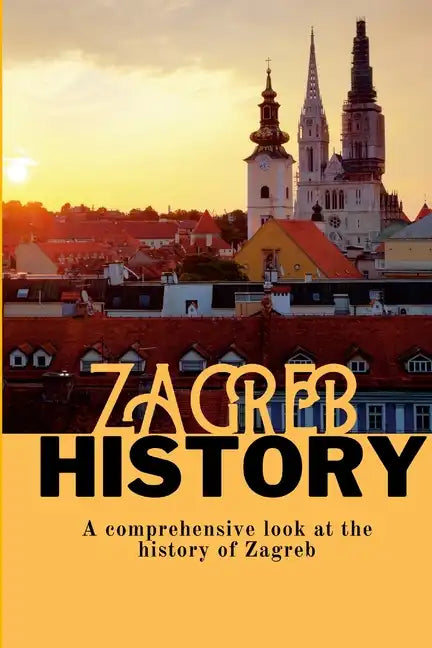 Zagreb History: A comprehensive look at the history of Zagreb - Paperback
