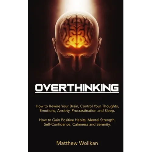 Overthinking: How to Rewire Your Brain, Control Your Thoughts, Emotions, Anxiety, Procrastination and Sleep. How to Gain Positive Ha - Paperback