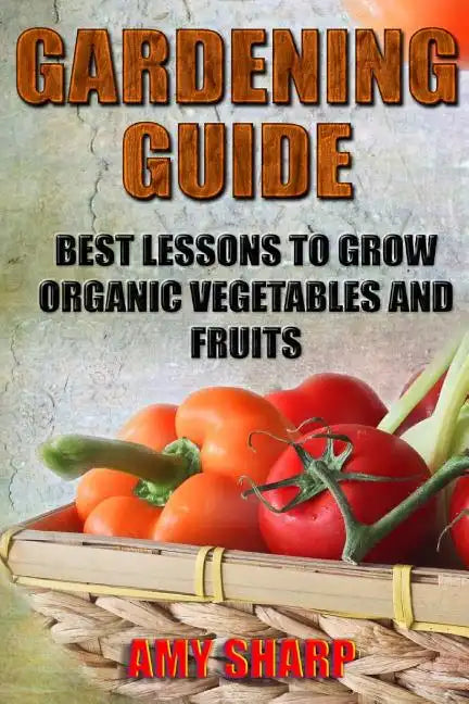 Gardening Guide: Best Lessons To Grow Organic Vegetables And Fruits - Paperback