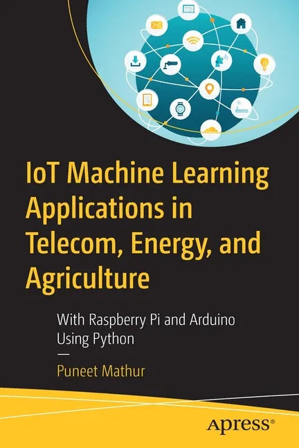 Iot Machine Learning Applications in Telecom, Energy, and Agriculture: With Raspberry Pi and Arduino Using Python - Paperback