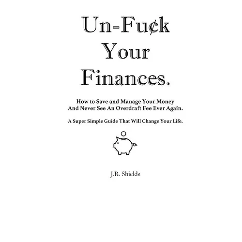 Un-Fuck Your Finances: How to Save and Manage Your Money And Never See An Overdraft Fee Ever Again. A Super Simple Guide That Will Change Your Life. - Paperback