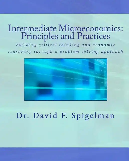 Intermediate Microeconomics: Principles and Practices: building critical thinking and economic reasoning through a problem solving approach - Paperback