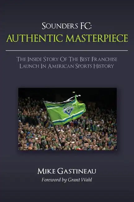 Sounders FC: Authentic Masterpiece: The Inside Story of the Best Franchise Launch in American Sports History - Paperback