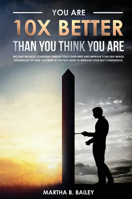 You Are 10X Better Than You Think You Are: Become The Most Confident Person You'll Ever Meet And Improve Your Self-Image Regardless Of How You Were In - Paperback