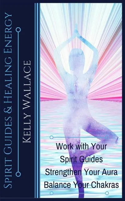 Spirit Guides and Healing Energy: Work with Your Spirit Guides Strengthen Your Aura Balance Your Chakras - Paperback