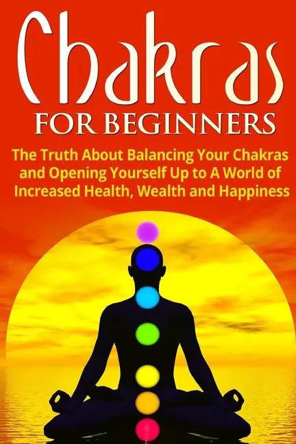 Chakras for Beginners: The Truth About Balancing Your Chakras and Opening Yourself Up to A World of Increased Health, Wealth and Happiness - Paperback