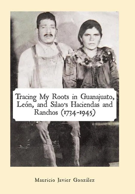 Tracing My Roots in Guanajuato, León, and Silao's Haciendas and Ranchos (1734-1945) - Hardcover