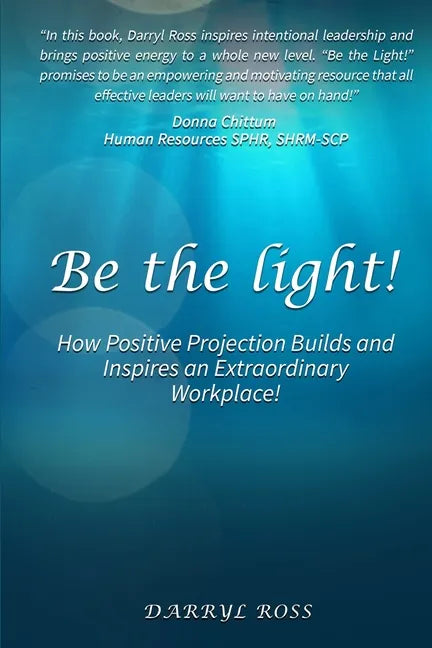 Be the Light: How Positive Projection Builds and Inspires an Extraordinary Workplace! - Paperback