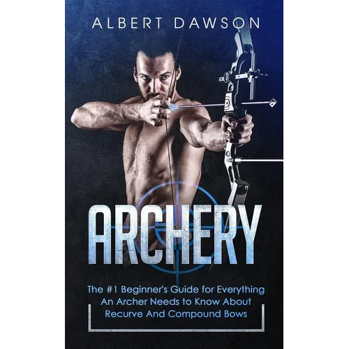 Archery: The #1 Beginner's Guide For Everything An Archer Needs To Know About Recurve And Compound Bows - Paperback