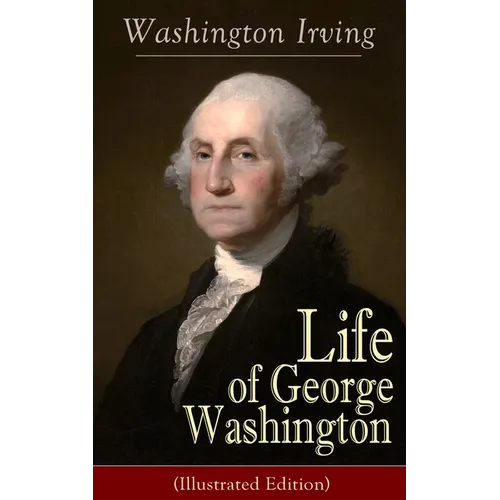 Life of George Washington (Illustrated Edition): Biography of the First President of the United States, Commander-in-Chief during the Revolutionary Wa - Paperback