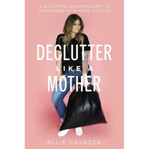Declutter Like a Mother: A Guilt-Free, No-Stress Way to Transform Your Home and Your Life - Hardcover