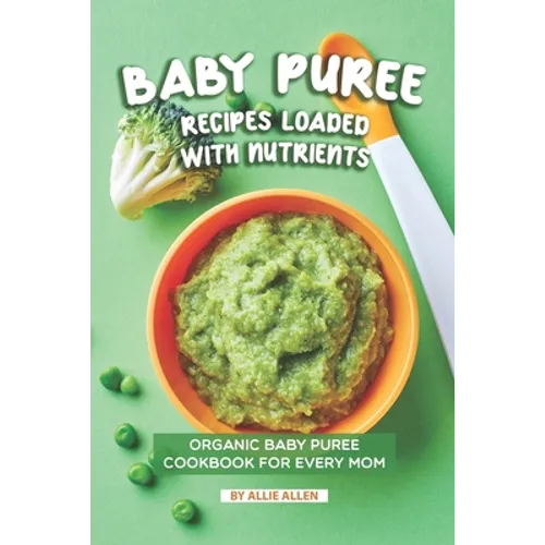 Baby Puree Recipes Loaded with Nutrients: Organic Baby Puree Cookbook for Every Mom - Paperback