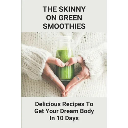 The Skinny On Green Smoothies: Delicious Recipes To Get Your Dream Body In 10 Days: Smoothie Cleanse Diy - Paperback