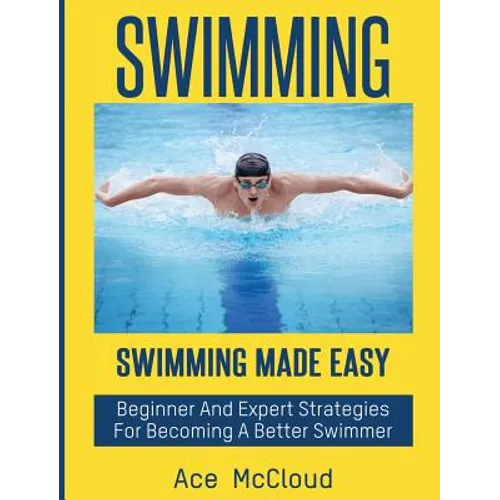 Swimming: Swimming Made Easy: Beginner and Expert Strategies For Becoming A Better Swimmer - Hardcover
