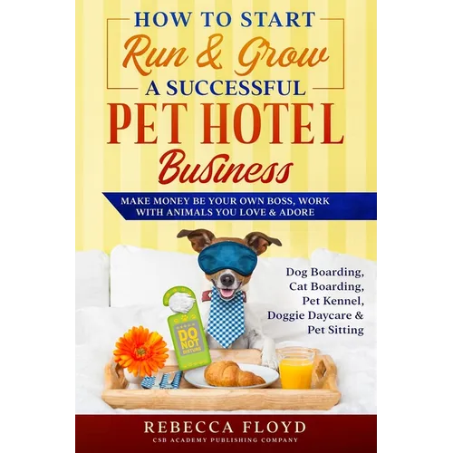 How to Start Run & Grow a Successful Pet Hotel Business: Dog Boarding, Cat Boarding, Pet Kennel, Doggie Daycare & Pet Sitting - Make Money Be Your Own - Paperback