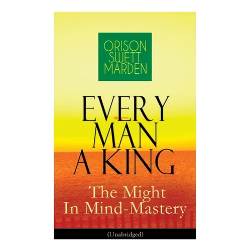 Every Man A King - The Might In Mind-Mastery (Unabridged): How To Control Thought - The Power Of Self-Faith Over Others - Paperback