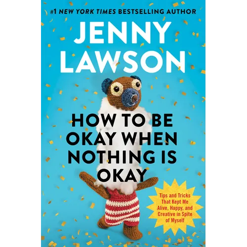 How to Be Okay When Nothing Is Okay: Tips and Tricks That Kept Me Alive, Happy, and Creative in Spite of Myself - Hardcover