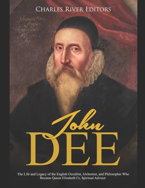 John Dee: The Life and Legacy of the English Occultist, Alchemist, and Philosopher Who Became Queen Elizabeth I's Spiritual Advisor - Paperback