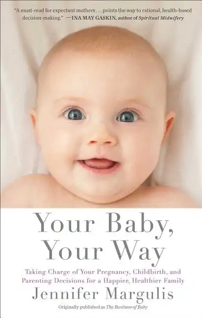 Your Baby, Your Way: Taking Charge of Your Pregnancy, Childbirth, and Parenting Decisions for a Happier, Healthier Family - Paperback