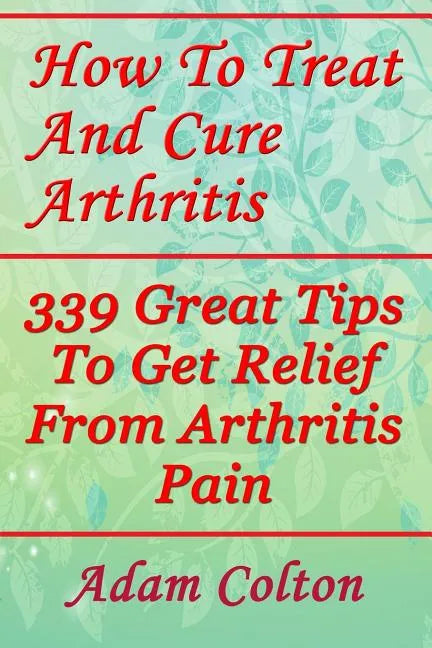 How To Treat And Cure Arthritis: 339 Great Tips To Get Relief From Arthritis Pain - Paperback