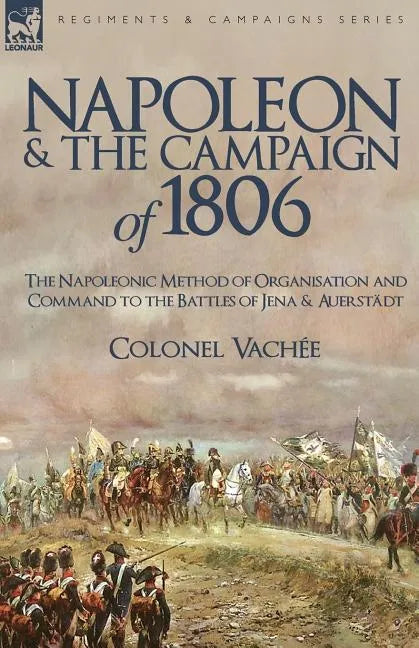 Napoleon and the Campaign of 1806: The Napoleonic Method of Organisation and Command to the Battles of Jena & Auerstadt - Paperback