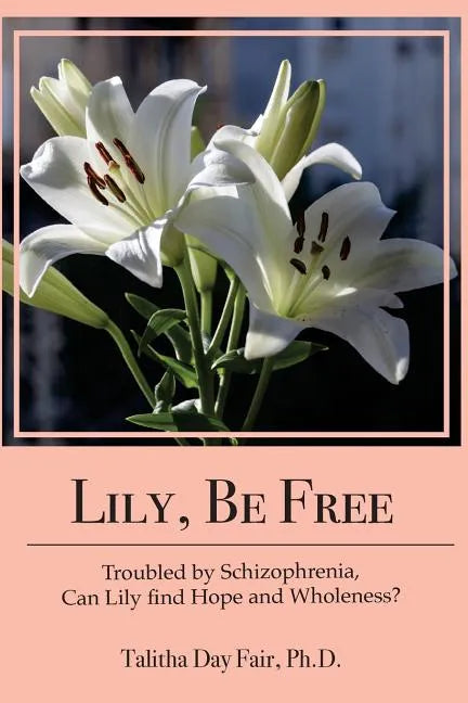 Lily, Be Free: A True Account of Healing from Schizophrenia - Paperback