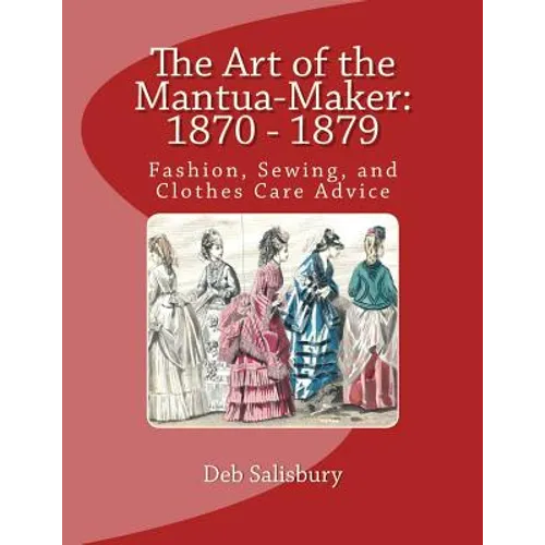 The Art of the Mantua-Maker: 1870 - 1879: Fashion, Sewing, and Clothes Care Advice - Paperback