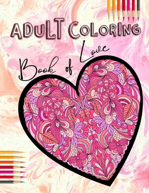 Adult Coloring Book of Love: Be My Valentine; Hearts and Flowers, Mandalas, Words of Love and Romantic Designs to Color - Paperback