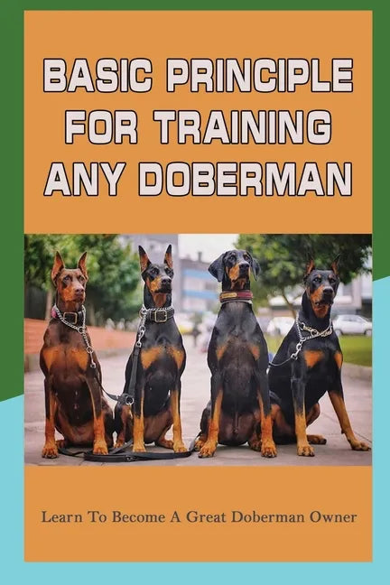 Basic Principle For Training Any Doberman: Learn To Become A Great Doberman Owner: Doberman Diet And Nutrition - Paperback