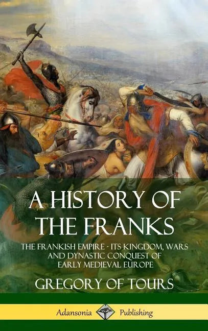A History of the Franks: The Frankish Empire - Its Kingdom, Wars and Dynastic Conquest of Early Medieval Europe (Hardcover) - Hardcover