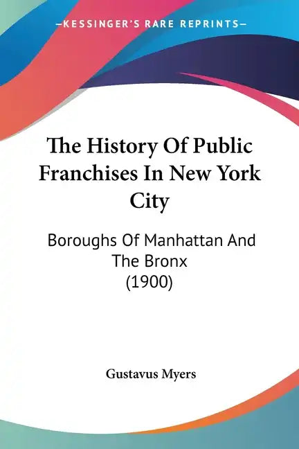 The History Of Public Franchises In New York City: Boroughs Of Manhattan And The Bronx (1900) - Paperback