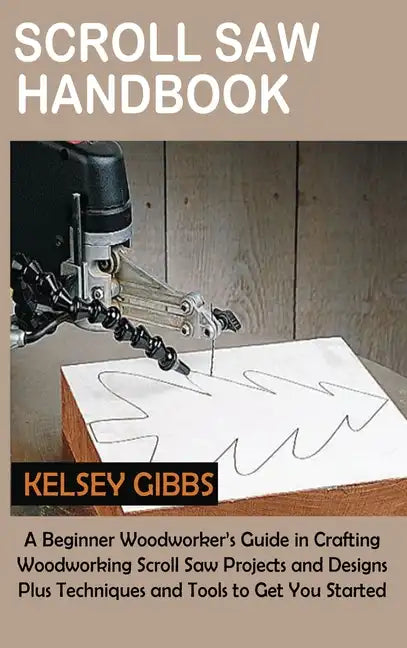 Scroll Saw Handbook: A Beginner Woodworker's Guide in Crafting Woodworking Scroll Saw Projects and Designs Plus Techniques and Tools to Get You Starte - Hardcover