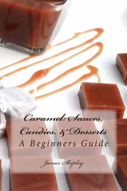 Caramel: Sauces, Candies, & Desserts: A Beginners Guide - Paperback