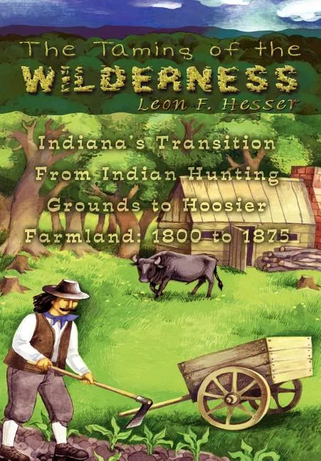 The Taming of the Wilderness: Indiana's Transition From Indian Hunting Grounds to Hoosier Farmland: 1800 to 1875 - Hardcover