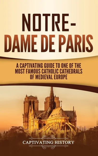 Notre-Dame de Paris: A Captivating Guide to One of the Most Famous Catholic Cathedrals of Medieval Europe - Hardcover