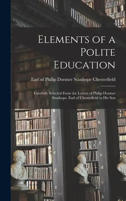 Elements of a Polite Education: Carefully Selected From the Letters of Philip Dormer Stanhope, Earl of Chesterfield to his Son - Hardcover