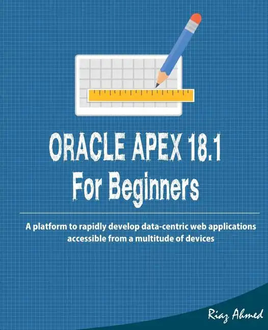 Oracle APEX 18.1 For Beginners: A platform to rapidly develop data-centric web applications accessible from a multitude of devices - Paperback