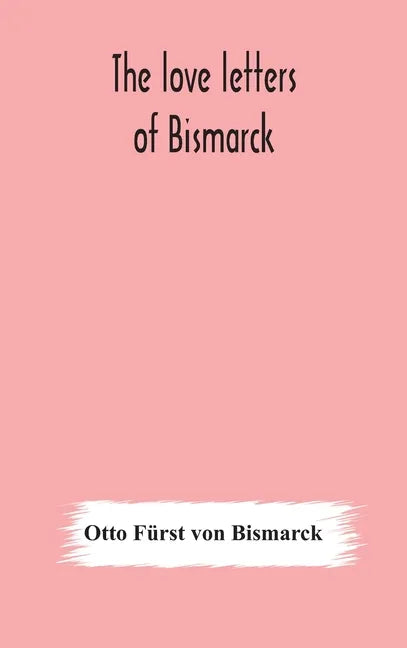 The love letters of Bismarck; being letters to his fiancée and wife, 1846-1889; authorized by Prince Herbert von Bismarck and translated from the Germ - Hardcover