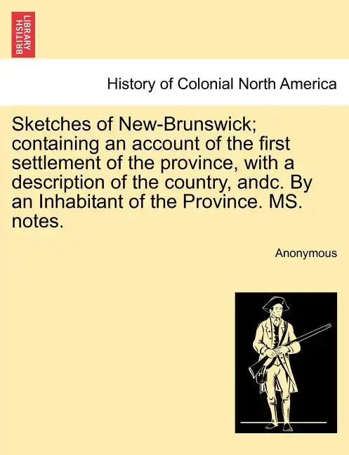 Sketches of New-Brunswick; Containing an Account of the First Settlement of the Province, with a Description of the Country, Andc. by an Inhabitant of - Paperback