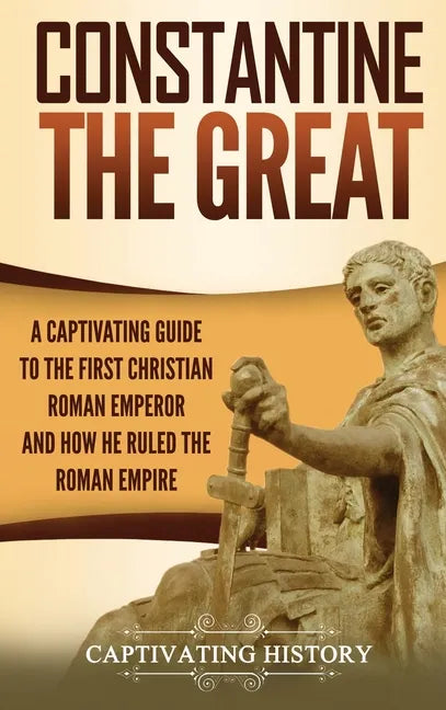 Constantine the Great: A Captivating Guide to the First Christian Roman Emperor and How He Ruled the Roman Empire - Hardcover