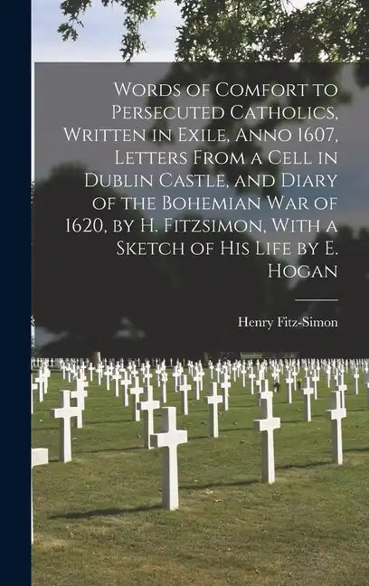 Words of Comfort to Persecuted Catholics, Written in Exile, Anno 1607, Letters From a Cell in Dublin Castle, and Diary of the Bohemian War of 1620, by - Hardcover