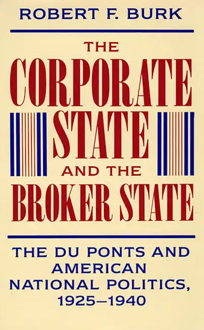 The Corporate State and the Broker State: The Du Ponts and American National Politics, 1925-1940 - Hardcover