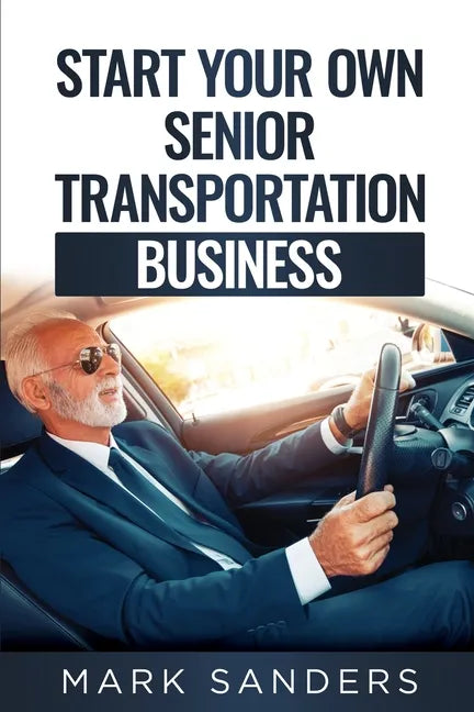 Start Your Own Senior Transportation Business: Discover how you can earn $35 to $60 an hour driving seniors to medical appointments - Paperback