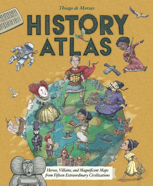 History Atlas: Heroes, Villains, and Magnificent Maps from Fifteen Extraordinary Civilizations - Hardcover