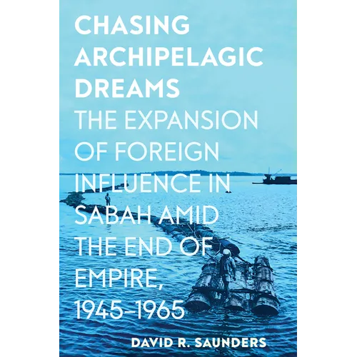Chasing Archipelagic Dreams: The Expansion of Foreign Influence in Sabah Amid the End of Empire, 1945-1965 - Paperback