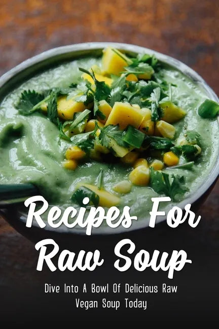 Recipes For Raw Soup: Dive Into A Bowl Of Delicious Raw Vegan Soup Today: Raw Soup Recipes Vitamix - Paperback