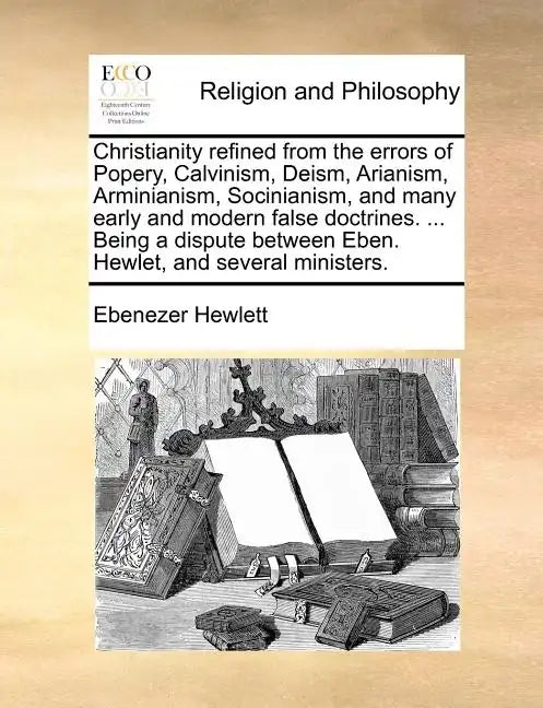Christianity Refined from the Errors of Popery, Calvinism, Deism, Arianism, Arminianism, Socinianism, and Many Early and Modern False Doctrines. ... B - Paperback